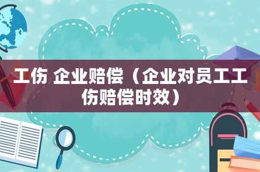 工傷 企業(yè)賠償（企業(yè)對(duì)員工工傷賠償時(shí)效）