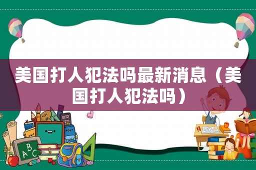美國(guó)打人犯法嗎最新消息（美國(guó)打人犯法嗎）
