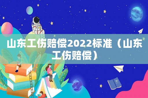 山東工傷賠償2022標(biāo)準(zhǔn)（山東工傷賠償）