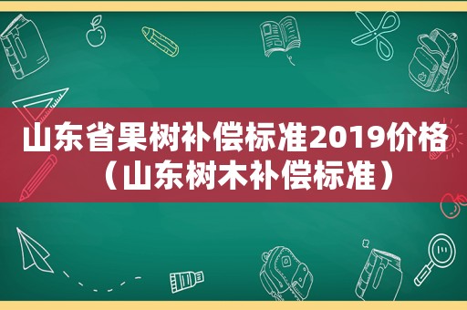 山東省果樹補償標準2019價格（山東樹木補償標準）