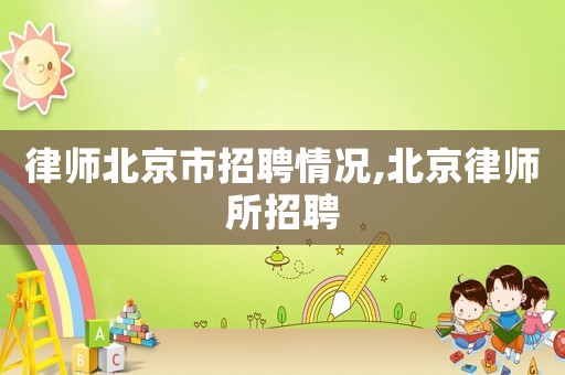 律師北京市招聘情況,北京律師所招聘