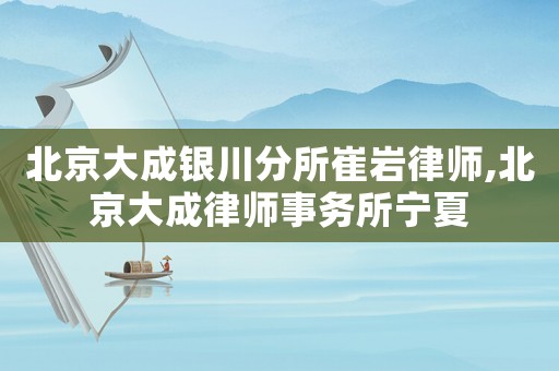 北京大成銀川分所崔巖律師,北京大成律師事務(wù)所寧夏