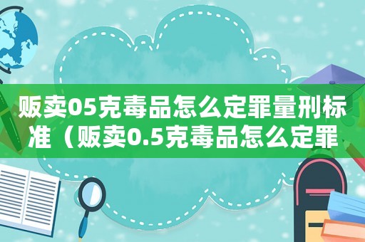 販賣(mài)05克毒品怎么定罪量刑標(biāo)準(zhǔn)（販賣(mài)0.5克毒品怎么定罪）