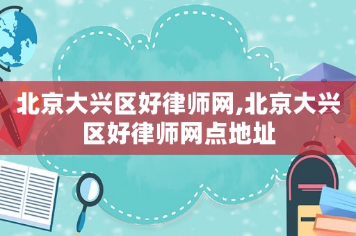 北京大興區(qū)好律師網(wǎng),北京大興區(qū)好律師網(wǎng)點地址