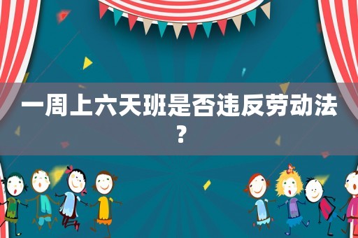 一周上六天班是否違反勞動(dòng)法？