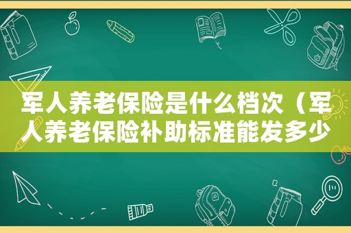 軍人養(yǎng)老保險是什么檔次（軍人養(yǎng)老保險補助標準能發(fā)多少錢）