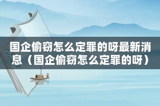 國(guó)企偷竊怎么定罪的呀最新消息（國(guó)企偷竊怎么定罪的呀）