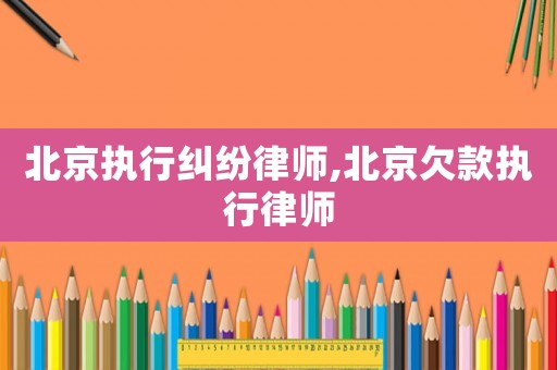 北京執(zhí)行糾紛律師,北京欠款執(zhí)行律師