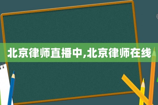 北京律師直播中,北京律師在線