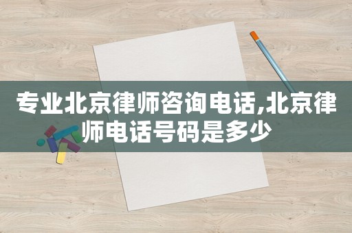 專業(yè)北京律師咨詢電話,北京律師電話號碼是多少