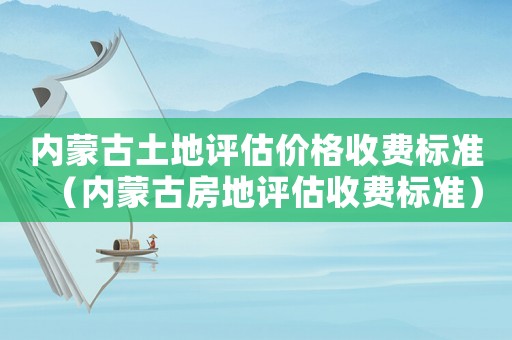 內(nèi)蒙古土地評估價格收費標準（內(nèi)蒙古房地評估收費標準）