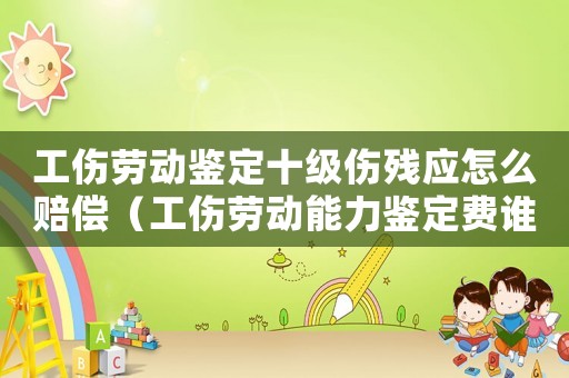 工傷勞動(dòng)鑒定十級(jí)傷殘應(yīng)怎么賠償（工傷勞動(dòng)能力鑒定費(fèi)誰來出）