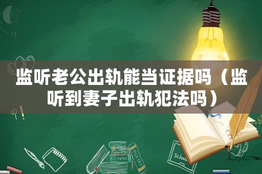 監(jiān)聽老公出軌能當證據(jù)嗎（監(jiān)聽到妻子出軌犯法嗎）