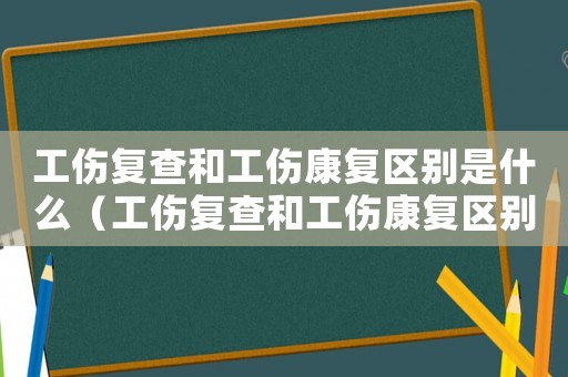 工傷復(fù)查和工傷康復(fù)區(qū)別是什么（工傷復(fù)查和工傷康復(fù)區(qū)別）