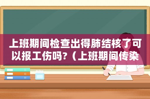 上班期間檢查出得肺結(jié)核了可以報(bào)工傷嗎?（上班期間傳染肺結(jié)核工傷）