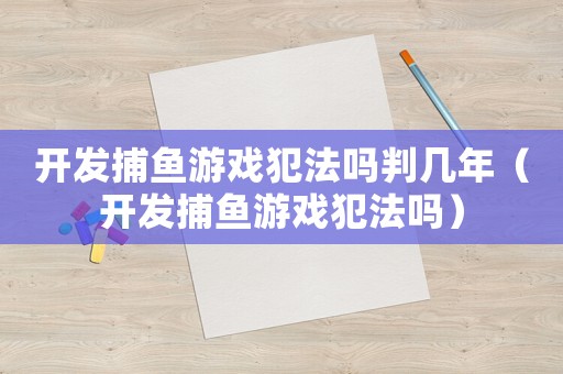 開發(fā)捕魚游戲犯法嗎判幾年（開發(fā)捕魚游戲犯法嗎）
