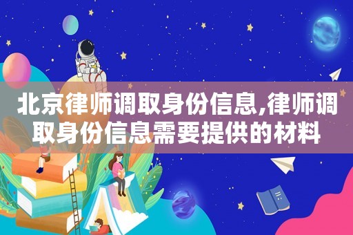 北京律師調(diào)取身份信息,律師調(diào)取身份信息需要提供的材料