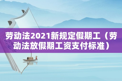勞動法2021新規(guī)定假期工（勞動法放假期工資支付標準）