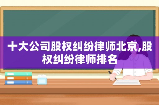 十大公司股權(quán)糾紛律師北京,股權(quán)糾紛律師排名