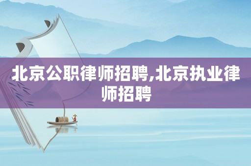 北京公職律師招聘,北京執(zhí)業(yè)律師招聘