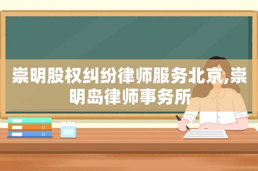 崇明股權(quán)糾紛律師服務(wù)北京,崇明島律師事務(wù)所