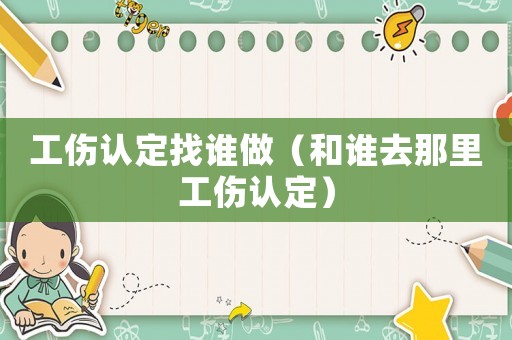 工傷認(rèn)定找誰(shuí)做（和誰(shuí)去那里工傷認(rèn)定）