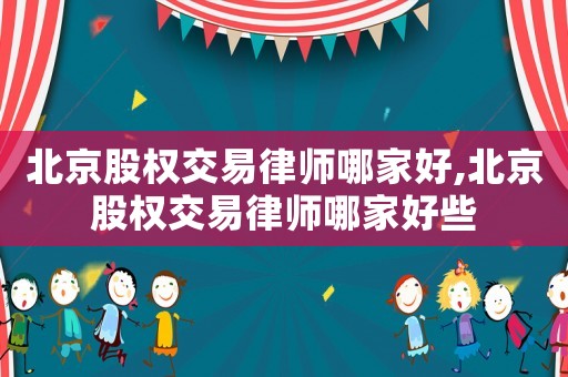 北京股權交易律師哪家好,北京股權交易律師哪家好些