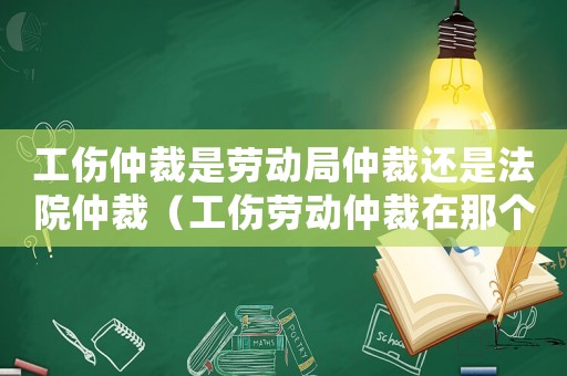 工傷仲裁是勞動(dòng)局仲裁還是法院仲裁（工傷勞動(dòng)仲裁在那個(gè)單位做）