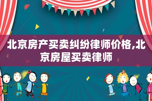 北京房產(chǎn)買賣糾紛律師價格,北京房屋買賣律師