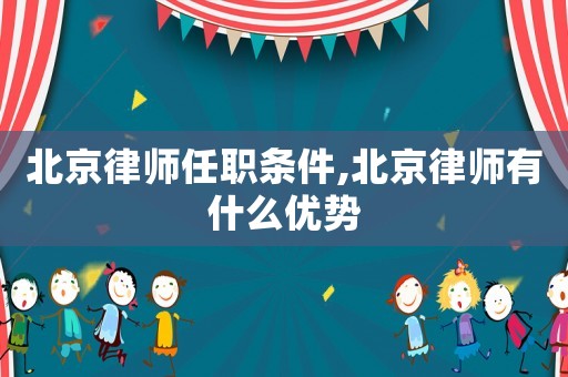 北京律師任職條件,北京律師有什么優(yōu)勢