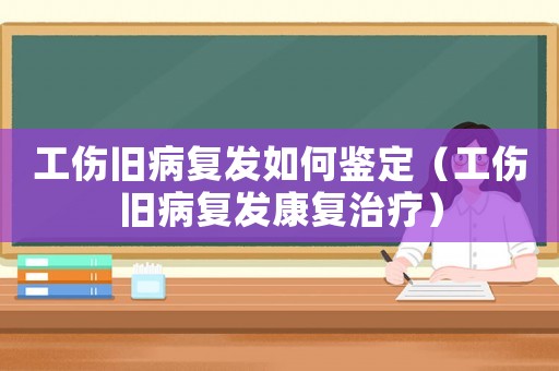 工傷舊病復(fù)發(fā)如何鑒定（工傷舊病復(fù)發(fā)康復(fù)治療）