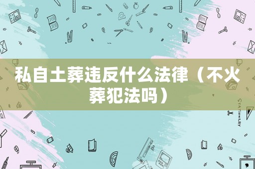 私自土葬違反什么法律（不火葬犯法嗎）