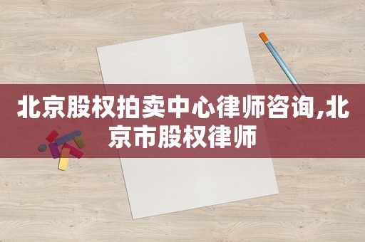 北京股權(quán)拍賣(mài)中心律師咨詢,北京市股權(quán)律師