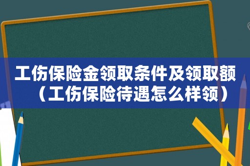 工傷保險(xiǎn)金領(lǐng)取條件及領(lǐng)取額（工傷保險(xiǎn)待遇怎么樣領(lǐng)）
