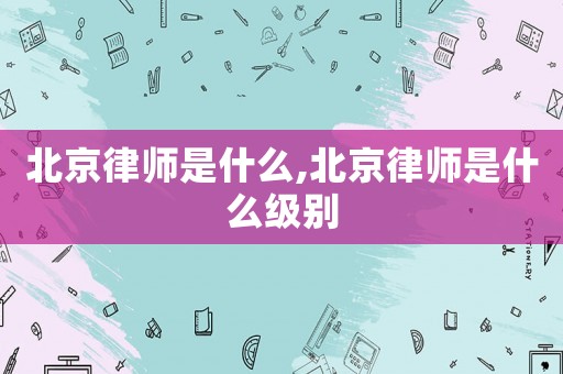 北京律師是什么,北京律師是什么級(jí)別
