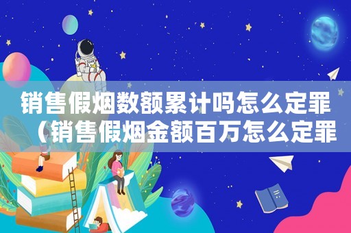銷售假煙數(shù)額累計嗎怎么定罪（銷售假煙金額百萬怎么定罪）