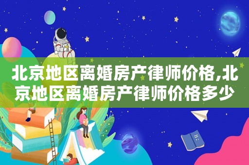 北京地區(qū)離婚房產(chǎn)律師價(jià)格,北京地區(qū)離婚房產(chǎn)律師價(jià)格多少
