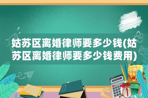 姑蘇區(qū)離婚律師要多少錢(姑蘇區(qū)離婚律師要多少錢費用)