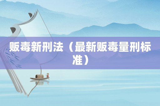 販毒新刑法（最新販毒量刑標(biāo)準(zhǔn)）