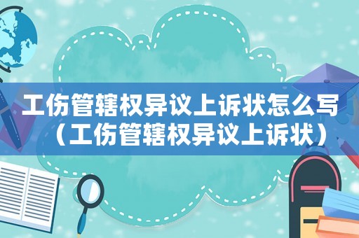 工傷管轄權(quán)異議上訴狀怎么寫(xiě)（工傷管轄權(quán)異議上訴狀）