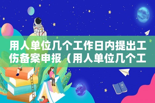 用人單位幾個(gè)工作日內(nèi)提出工傷備案申報(bào)（用人單位幾個(gè)工作日內(nèi)提出工傷備案）