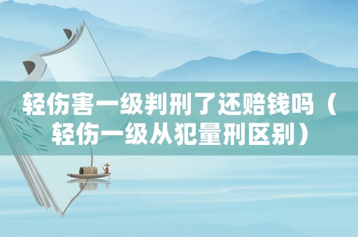 輕傷害一級(jí)判刑了還賠錢嗎（輕傷一級(jí)從犯量刑區(qū)別）