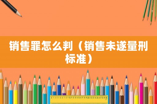 銷售罪怎么判（銷售未遂量刑標(biāo)準(zhǔn)）