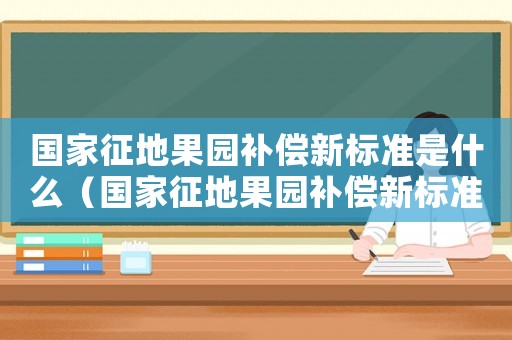 國家征地果園補(bǔ)償新標(biāo)準(zhǔn)是什么（國家征地果園補(bǔ)償新標(biāo)準(zhǔn)）