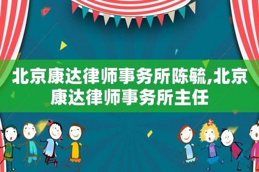 北京康達(dá)律師事務(wù)所陳毓,北京康達(dá)律師事務(wù)所主任