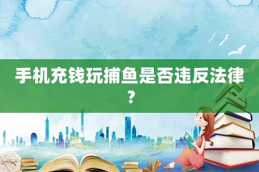 手機充錢玩捕魚是否違反法律？