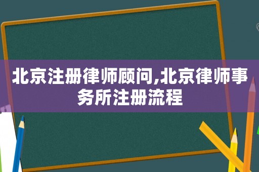 北京注冊律師顧問,北京律師事務所注冊流程