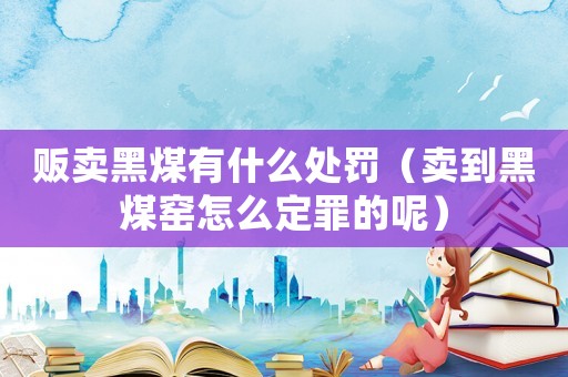 販賣(mài)黑煤有什么處罰（賣(mài)到黑煤窯怎么定罪的呢）