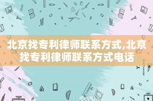 北京找專利律師聯(lián)系方式,北京找專利律師聯(lián)系方式電話