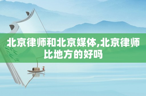 北京律師和北京媒體,北京律師比地方的好嗎
